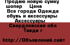 Продаю новую сумку - шопер  › Цена ­ 10 000 - Все города Одежда, обувь и аксессуары » Аксессуары   . Свердловская обл.,Тавда г.